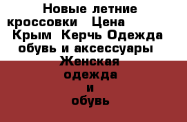 Новые летние кроссовки › Цена ­ 1 000 - Крым, Керчь Одежда, обувь и аксессуары » Женская одежда и обувь   . Крым,Керчь